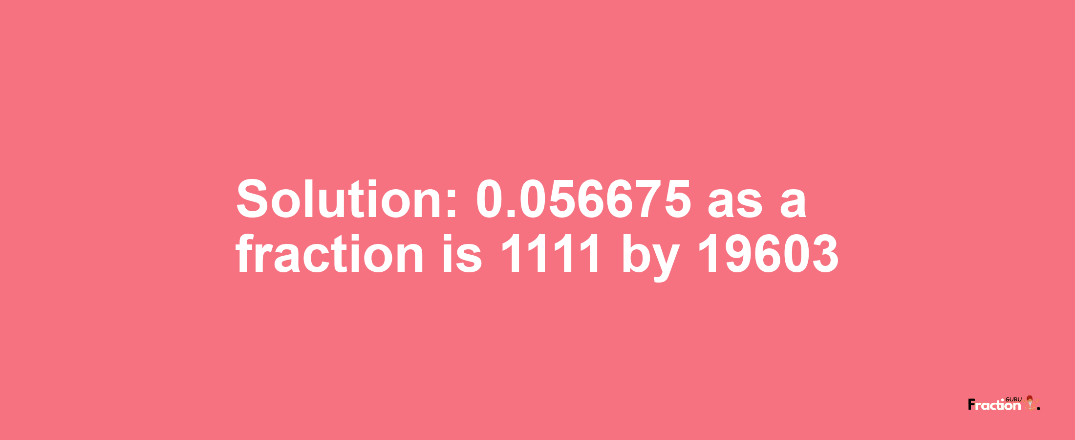 Solution:0.056675 as a fraction is 1111/19603